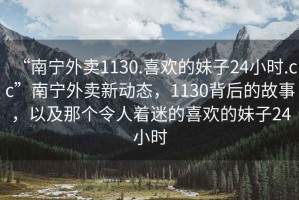 “南寧外賣(mài)1130.喜歡的妹子24小時(shí).cc”南寧外賣(mài)新動(dòng)態(tài)，1130背后的故事，以及那個(gè)令人著迷的喜歡的妹子24小時(shí)