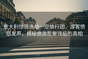 意大利驚現洗劫一空旅行團，游客憤怒發聲，揭秘旅游亂象背后的真相