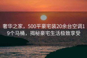 奢華之家，500平豪宅裝20余臺空調19個馬桶，揭秘豪宅生活極致享受