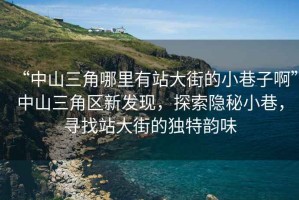 “中山三角哪里有站大街的小巷子啊”中山三角區(qū)新發(fā)現(xiàn)，探索隱秘小巷，尋找站大街的獨特韻味