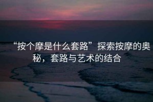 “按個摩是什么套路”探索按摩的奧秘，套路與藝術(shù)的結(jié)合