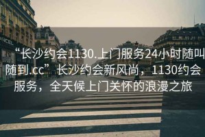 “長沙約會(huì)1130.上門服務(wù)24小時(shí)隨叫隨到.cc”長沙約會(huì)新風(fēng)尚，1130約會(huì)服務(wù)，全天候上門關(guān)懷的浪漫之旅