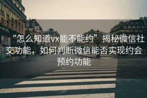“怎么知道vx能不能約”揭秘微信社交功能，如何判斷微信能否實現約會預約功能