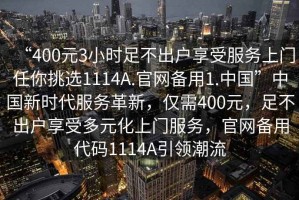 “400元3小時足不出戶享受服務上門任你挑選1114A.官網備用1.中國”中國新時代服務革新，僅需400元，足不出戶享受多元化上門服務，官網備用代碼1114A引領潮流