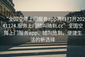 “全國空降上門服務app再線打開20241124.服務上門隨叫隨到.cc”全國空降上門服務app，隨叫隨到，便捷生活的新選擇