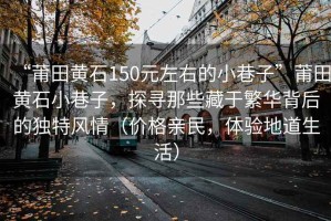 “莆田黃石150元左右的小巷子”莆田黃石小巷子，探尋那些藏于繁華背后的獨特風情（價格親民，體驗地道生活）
