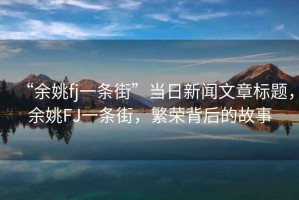 “余姚fj一條街”當日新聞文章標題，余姚FJ一條街，繁榮背后的故事