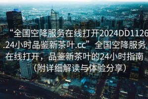 “全國空降服務在線打開2024DD1126.24小時品鑒新茶葉.cc”全國空降服務在線打開，品鑒新茶葉的24小時指南（附詳細解讀與體驗分享）