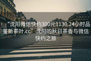 “沈陽微信快約300元1130.24小時(shí)品鑒新茶葉.cc”沈陽的秋日茶香與微信快約之旅