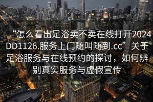 “怎么看出足浴賣不賣在線打開2024DD1126.服務上門隨叫隨到.cc”關于足浴服務與在線預約的探討，如何辨別真實服務與虛假宣傳