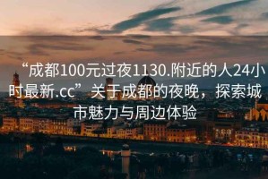 “成都100元過夜1130.附近的人24小時最新.cc”關于成都的夜晚，探索城市魅力與周邊體驗