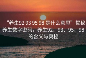 “養生92 93 95 98 是什么意思”揭秘養生數字密碼，養生92、93、95、98的含義與奧秘