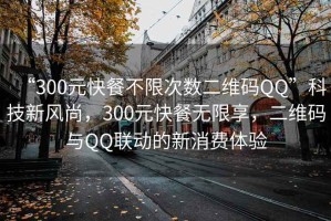 “300元快餐不限次數二維碼QQ”科技新風尚，300元快餐無限享，二維碼與QQ聯動的新消費體驗