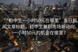 “初中生一小時50元在哪里”當日新聞文章標題，初中生兼職市場新動向，一小時50元的機會在哪里？