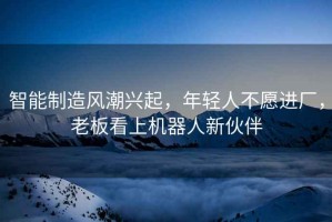 智能制造風(fēng)潮興起，年輕人不愿進(jìn)廠，老板看上機(jī)器人新伙伴