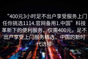 “400元3小時足不出戶享受服務上門任你挑選1114.官網備用1.中國”科技革新下的便利服務，僅需400元，足不出戶享受上門服務精選，中國的新時代選擇