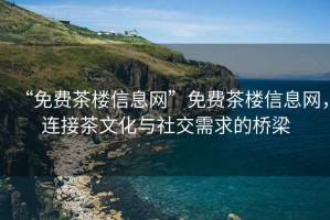 “免費茶樓信息網(wǎng)”免費茶樓信息網(wǎng)，連接茶文化與社交需求的橋梁