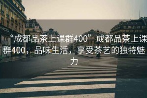 “成都品茶上課群400”成都品茶上課群400，品味生活，享受茶藝的獨特魅力