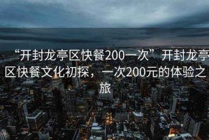 “開封龍亭區(qū)快餐200一次”開封龍亭區(qū)快餐文化初探，一次200元的體驗之旅