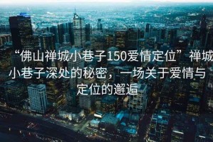 “佛山禪城小巷子150愛情定位”禪城小巷子深處的秘密，一場關于愛情與定位的邂逅