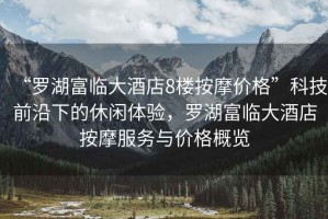 “羅湖富臨大酒店8樓按摩價格”科技前沿下的休閑體驗，羅湖富臨大酒店按摩服務與價格概覽
