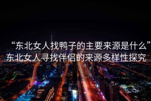 “東北女人找鴨子的主要來源是什么”東北女人尋找伴侶的來源多樣性探究