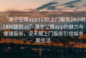 “南寧空降app1130.上門服務24小時隨叫隨到.cc”南寧空降app的魅力與便捷服務，全天候上門服務引領城市新生活