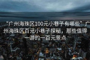“廣州海珠區100元小巷子有哪些”廣州海珠區百元小巷子探秘，那些值得一游的一百元景點