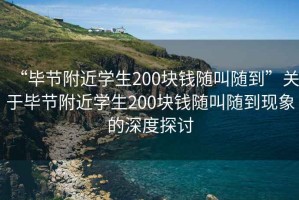 “畢節附近學生200塊錢隨叫隨到”關于畢節附近學生200塊錢隨叫隨到現象的深度探討