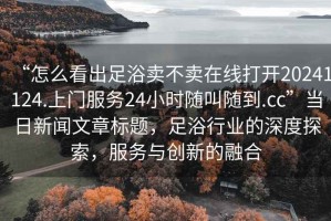 “怎么看出足浴賣不賣在線打開20241124.上門服務24小時隨叫隨到.cc”當日新聞文章標題，足浴行業的深度探索，服務與創新的融合