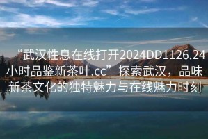 “武漢性息在線打開2024DD1126.24小時品鑒新茶葉.cc”探索武漢，品味新茶文化的獨特魅力與在線魅力時刻