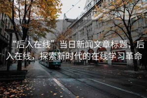 “后入在線”當日新聞文章標題，后入在線，探索新時代的在線學習革命