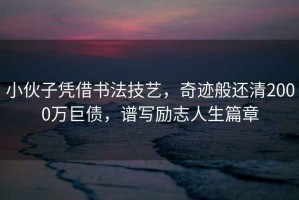 小伙子憑借書法技藝，奇跡般還清2000萬巨債，譜寫勵志人生篇章