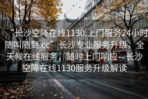 “長沙空降在線1130.上門服務24小時隨叫隨到.cc”長沙專業服務升級，全天候在線服務，隨時上門響應—長沙空降在線1130服務升級解讀