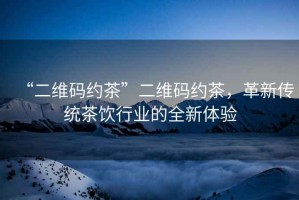 “二維碼約茶”二維碼約茶，革新傳統(tǒng)茶飲行業(yè)的全新體驗(yàn)