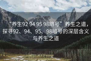 “養生92 94 95 98暗號”養生之道，探尋92、94、95、98暗號的深層含義與養生之道