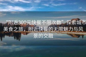 “附近300元快餐不限次數(shù)”探索城市美食之旅，附近快餐的無(wú)限魅力與風(fēng)景的交融