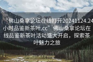 “佛山桑拿論壇在線打開20241124.24小時(shí)品鑒新茶葉.cc”佛山桑拿論壇在線品鑒新茶葉活動(dòng)盛大開啟，探索茶葉魅力之旅
