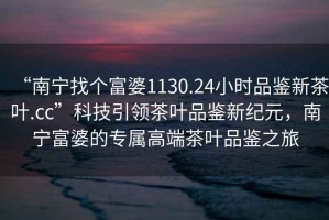 “南寧找個(gè)富婆1130.24小時(shí)品鑒新茶葉.cc”科技引領(lǐng)茶葉品鑒新紀(jì)元，南寧富婆的專(zhuān)屬高端茶葉品鑒之旅