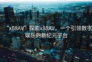 “x88AV”探索x88AV，一個引領數字娛樂的新紀元平臺
