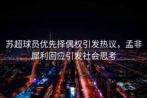 蘇超球員優(yōu)先擇偶權(quán)引發(fā)熱議，孟非犀利回應(yīng)引發(fā)社會思考