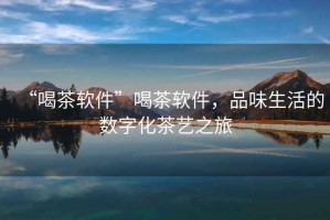 “喝茶軟件”喝茶軟件，品味生活的數字化茶藝之旅