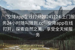 “空降app在線打開20241124.上門服務(wù)24小時(shí)隨叫隨到.cc”空降app在線打開，探索自然之美，享受全天候服務(wù)