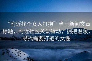 “附近找個女人打抱”當(dāng)日新聞文章標題，附近社區(qū)關(guān)愛行動，擁抱溫暖，尋找需要打抱的女性