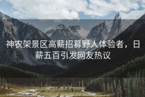 神農架景區高薪招募野人體驗者，日薪五百引發網友熱議