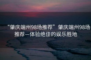 “肇慶端州98場推薦”肇慶端州98場推薦—體驗絕佳的娛樂勝地