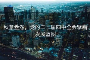 秋意盎然，黨的二十屆四中全會擘畫發展藍圖