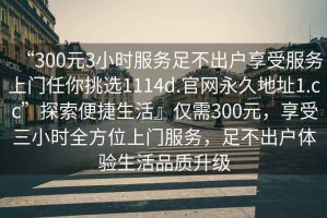 “300元3小時服務足不出戶享受服務上門任你挑選1114d.官網永久地址1.cc”探索便捷生活』僅需300元，享受三小時全方位上門服務，足不出戶體驗生活品質升級