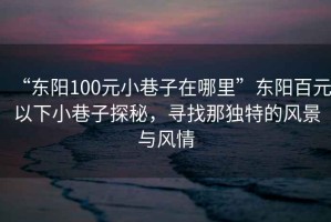 “東陽100元小巷子在哪里”東陽百元以下小巷子探秘，尋找那獨(dú)特的風(fēng)景與風(fēng)情