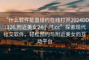 “什么軟件能直接約在線打開2024DD1126.附近美女24小時.cc”探索現代社交軟件，輕松預約與附近美女的互動平臺